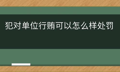 犯对单位行贿可以怎么样处罚