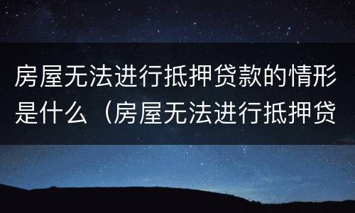 房屋无法进行抵押贷款的情形是什么（房屋无法进行抵押贷款的情形是什么原因）