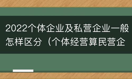 2022个体企业及私营企业一般怎样区分（个体经营算民营企业吗）