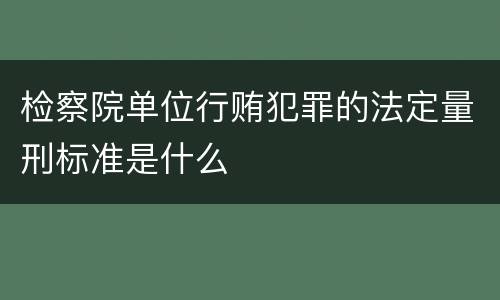 检察院单位行贿犯罪的法定量刑标准是什么