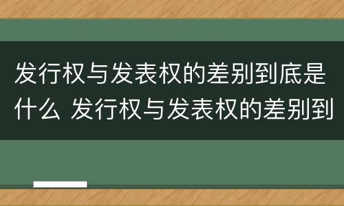 发行权与发表权的差别到底是什么 发行权与发表权的差别到底是什么意思