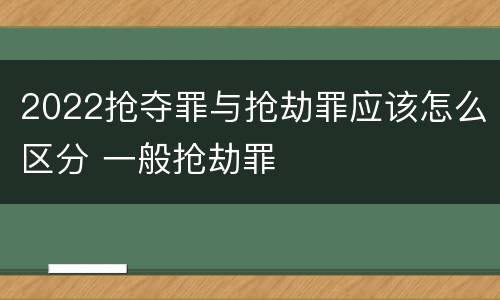 2022抢夺罪与抢劫罪应该怎么区分 一般抢劫罪