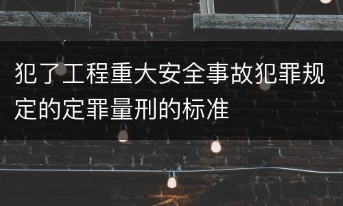 犯了工程重大安全事故犯罪规定的定罪量刑的标准