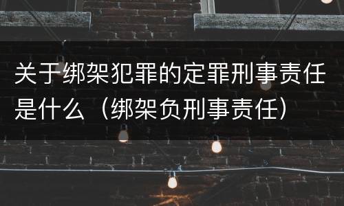 关于绑架犯罪的定罪刑事责任是什么（绑架负刑事责任）