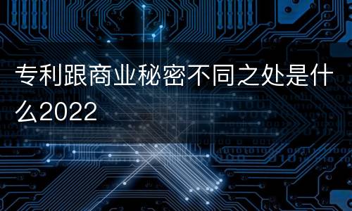 专利跟商业秘密不同之处是什么2022