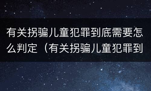 有关拐骗儿童犯罪到底需要怎么判定（有关拐骗儿童犯罪到底需要怎么判定的）