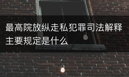 最高院放纵走私犯罪司法解释主要规定是什么