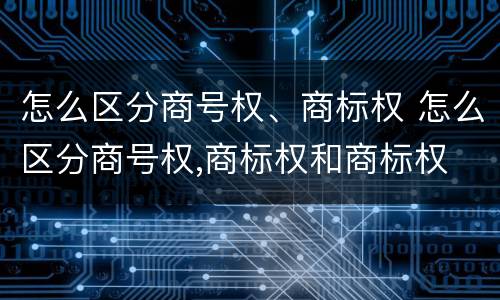 怎么区分商号权、商标权 怎么区分商号权,商标权和商标权