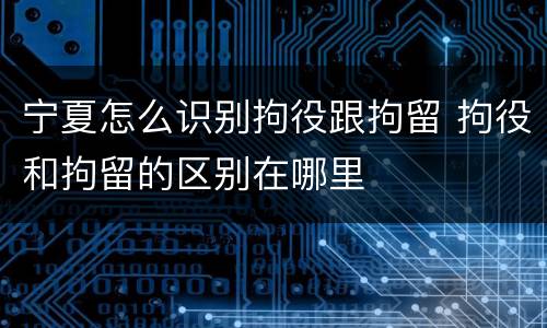 宁夏怎么识别拘役跟拘留 拘役和拘留的区别在哪里