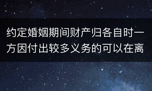 约定婚姻期间财产归各自时一方因付出较多义务的可以在离婚时要求补偿吗