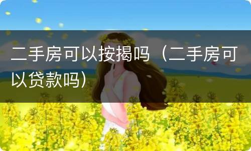 二手房可以按揭吗（二手房可以贷款吗）