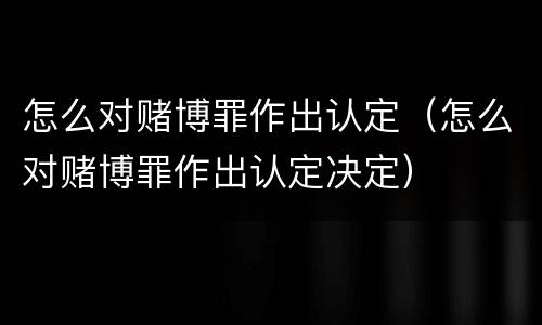 怎么对赌博罪作出认定（怎么对赌博罪作出认定决定）