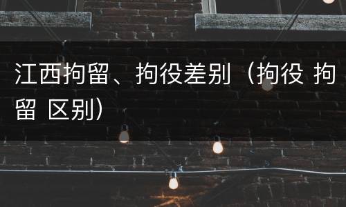 江西拘留、拘役差别（拘役 拘留 区别）