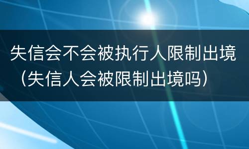 失信会不会被执行人限制出境（失信人会被限制出境吗）