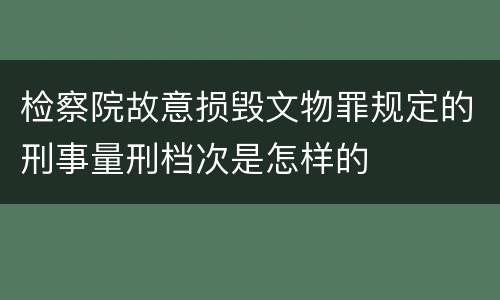 检察院故意损毁文物罪规定的刑事量刑档次是怎样的