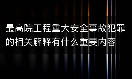 最高院工程重大安全事故犯罪的相关解释有什么重要内容