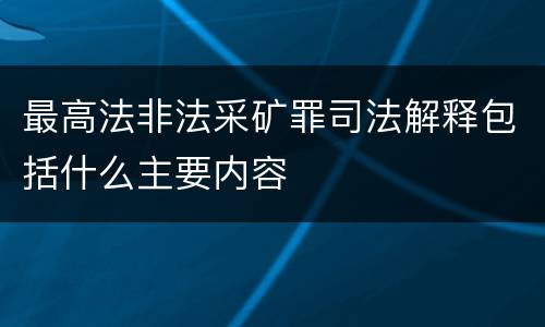 最高法非法采矿罪司法解释包括什么主要内容