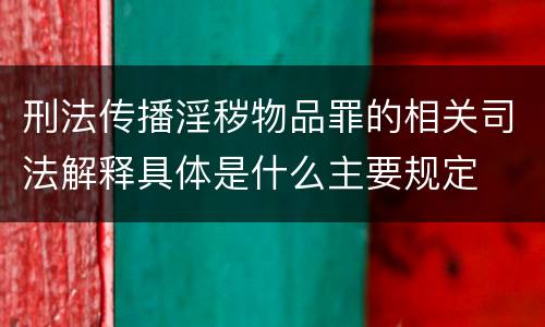 刑法传播淫秽物品罪的相关司法解释具体是什么主要规定