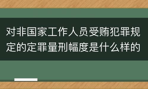 对非国家工作人员受贿犯罪规定的定罪量刑幅度是什么样的