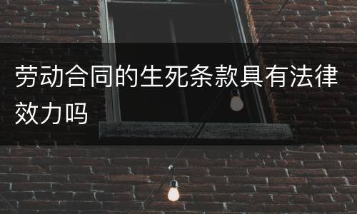 劳动合同的生死条款具有法律效力吗