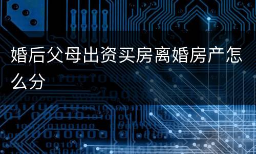 婚后父母出资买房离婚房产怎么分