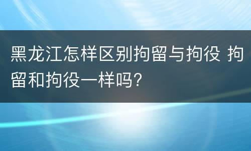 黑龙江怎样区别拘留与拘役 拘留和拘役一样吗?