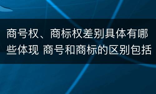 商号权、商标权差别具体有哪些体现 商号和商标的区别包括