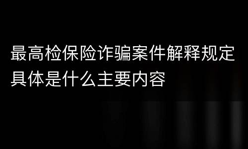 最高检保险诈骗案件解释规定具体是什么主要内容