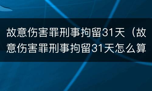 故意伤害罪刑事拘留31天（故意伤害罪刑事拘留31天怎么算）