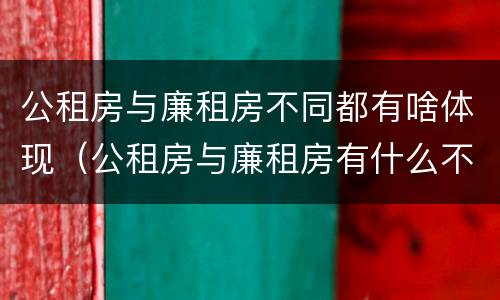 公租房与廉租房不同都有啥体现（公租房与廉租房有什么不同）