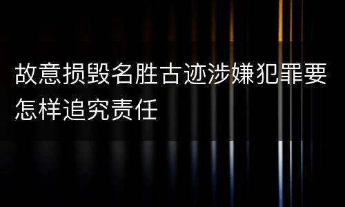 故意损毁名胜古迹涉嫌犯罪要怎样追究责任