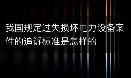 我国规定过失损坏电力设备案件的追诉标准是怎样的
