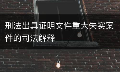 刑法出具证明文件重大失实案件的司法解释