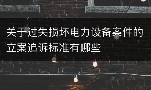 关于过失损坏电力设备案件的立案追诉标准有哪些