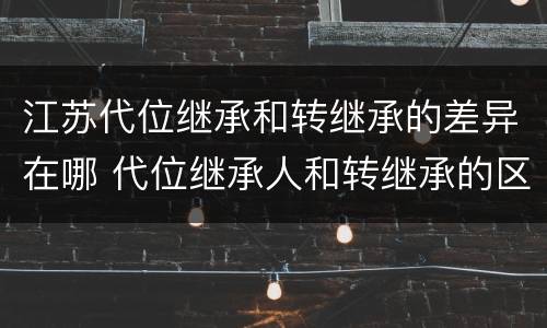 江苏代位继承和转继承的差异在哪 代位继承人和转继承的区别