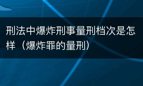 刑法中爆炸刑事量刑档次是怎样（爆炸罪的量刑）