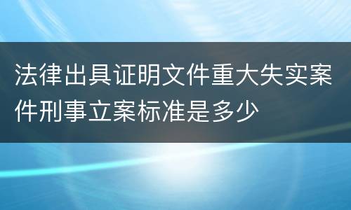 法律出具证明文件重大失实案件刑事立案标准是多少