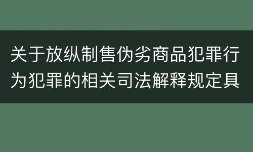 关于放纵制售伪劣商品犯罪行为犯罪的相关司法解释规定具体有哪些内容