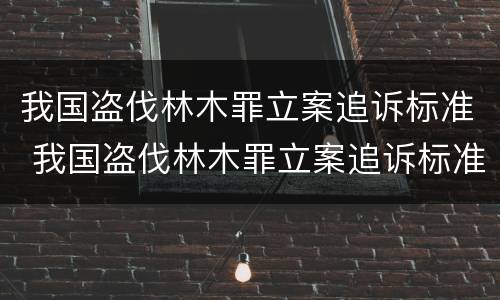 我国盗伐林木罪立案追诉标准 我国盗伐林木罪立案追诉标准是