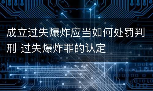 成立过失爆炸应当如何处罚判刑 过失爆炸罪的认定