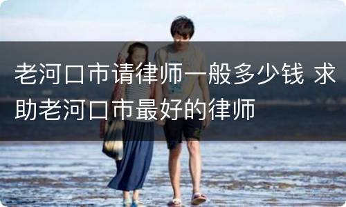 老河口市请律师一般多少钱 求助老河口市最好的律师
