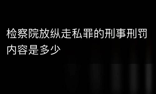 检察院放纵走私罪的刑事刑罚内容是多少