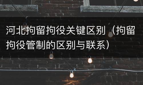 河北拘留拘役关键区别（拘留拘役管制的区别与联系）