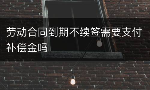 劳动合同到期不续签需要支付补偿金吗
