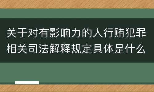 关于对有影响力的人行贿犯罪相关司法解释规定具体是什么主要内容