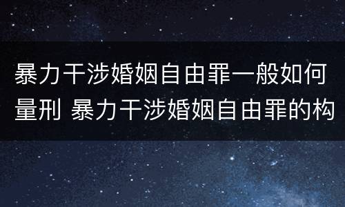 暴力干涉婚姻自由罪一般如何量刑 暴力干涉婚姻自由罪的构成要件