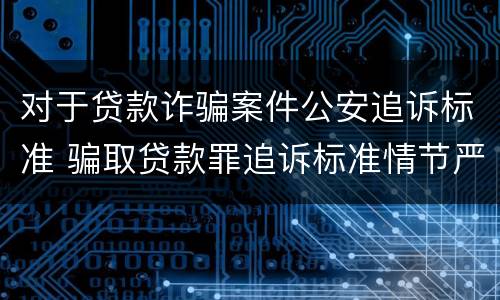 对于贷款诈骗案件公安追诉标准 骗取贷款罪追诉标准情节严重