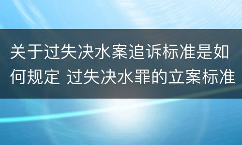 关于过失决水案追诉标准是如何规定 过失决水罪的立案标准