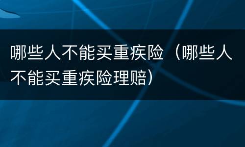 哪些人不能买重疾险（哪些人不能买重疾险理赔）