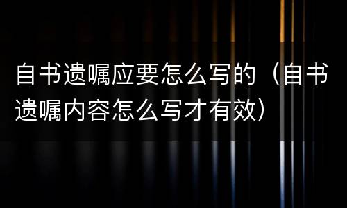 自书遗嘱应要怎么写的（自书遗嘱内容怎么写才有效）